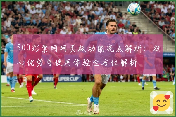 500彩票网网页版功能亮点解析：核心优势与使用体验全方位解析