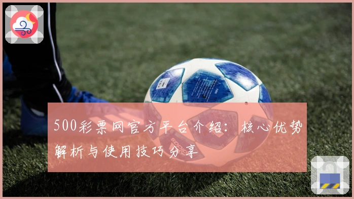 500彩票网官方平台介绍：核心优势解析与使用技巧分享