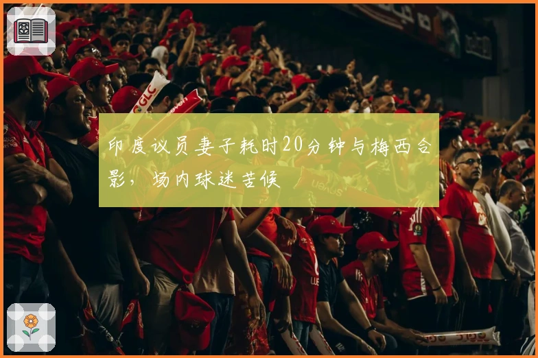 印度议员妻子耗时20分钟与梅西合影，场内球迷苦候