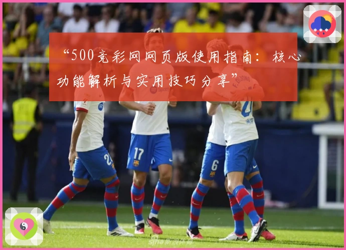 “500竞彩网网页版使用指南：核心功能解析与实用技巧分享”