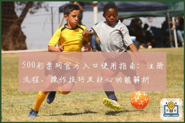 500彩票网官方入口使用指南：注册流程、操作技巧及核心功能解析