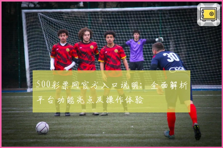 500彩票网官方入口说明：全面解析平台功能亮点及操作体验