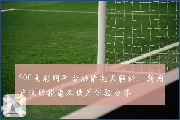 500竞彩网平台功能亮点解析：新用户注册指南及使用体验分享