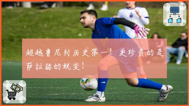 超越鲁尼封历史第一！更珍贵的是萨拉赫的蜕变！