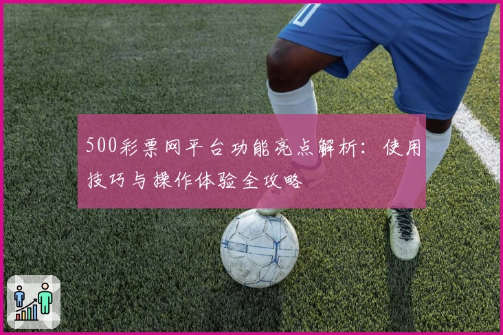 500彩票网平台功能亮点解析：使用技巧与操作体验全攻略