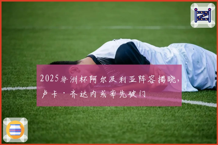 2025非洲杯阿尔及利亚阵容揭晓，卢卡·齐达内或率先破门
