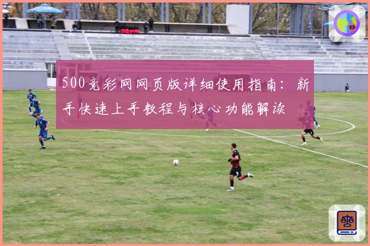 500竞彩网网页版详细使用指南：新手快速上手教程与核心功能解读