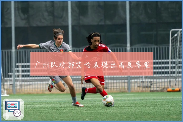 广州队对郭艾伦表现出高度尊重