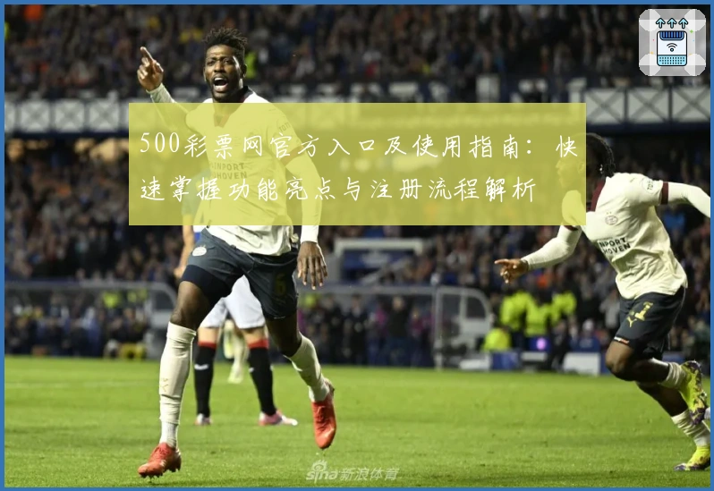 500彩票网官方入口及使用指南：快速掌握功能亮点与注册流程解析