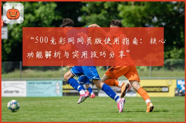 “500竞彩网网页版使用指南：核心功能解析与实用技巧分享”