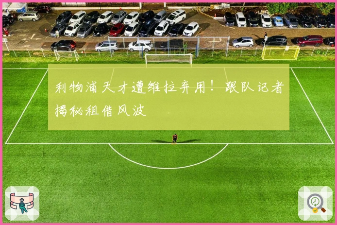 利物浦天才遭维拉弃用！跟队记者揭秘租借风波