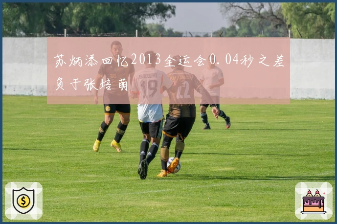 苏炳添回忆2013全运会0.04秒之差负于张培萌