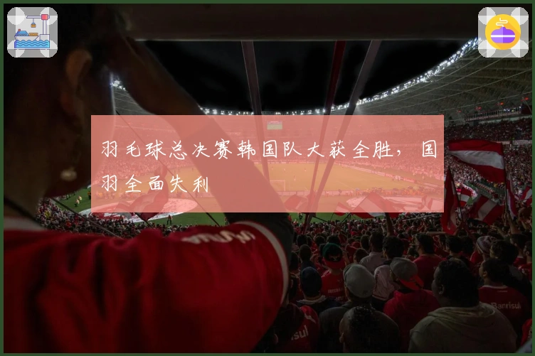 羽毛球总决赛韩国队大获全胜，国羽全面失利