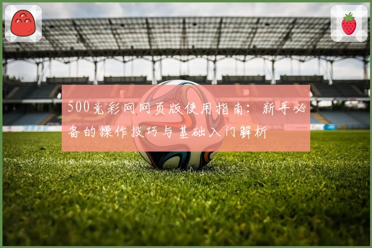 500竞彩网网页版使用指南：新手必备的操作技巧与基础入门解析