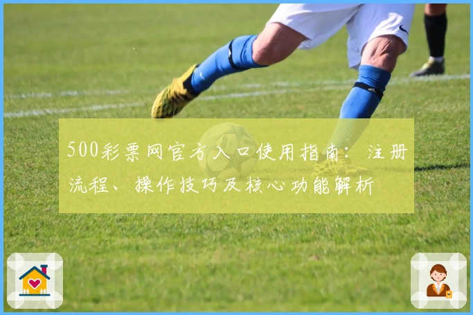 500彩票网官方入口使用指南：注册流程、操作技巧及核心功能解析
