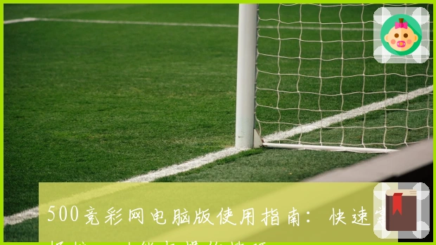 500竞彩网电脑版使用指南：快速掌握核心功能与操作技巧