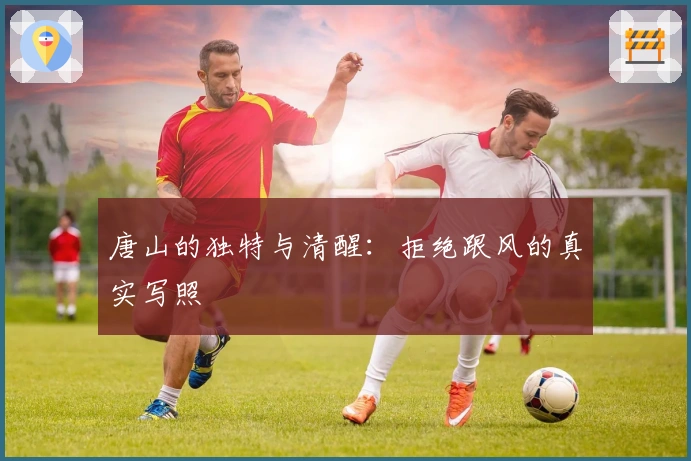 唐山的独特与清醒：拒绝跟风的真实写照