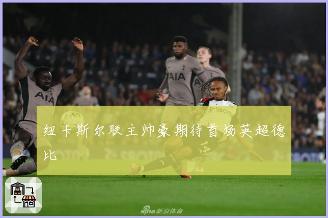 纽卡斯尔联主帅豪期待首场英超德比