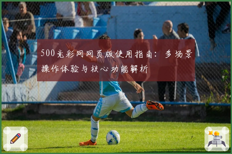 500竞彩网网页版使用指南：多场景操作体验与核心功能解析