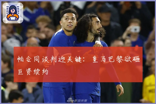 帕合同谈判迎关键：皇马巴黎欲砸巨资续约