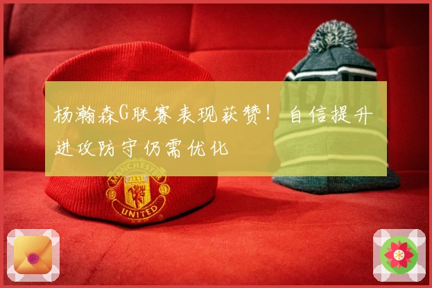 杨瀚森G联赛表现获赞！自信提升 进攻防守仍需优化