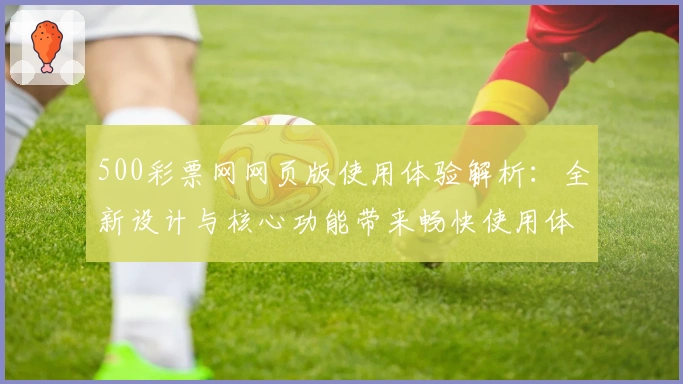 500彩票网网页版使用体验解析：全新设计与核心功能带来畅快使用体验