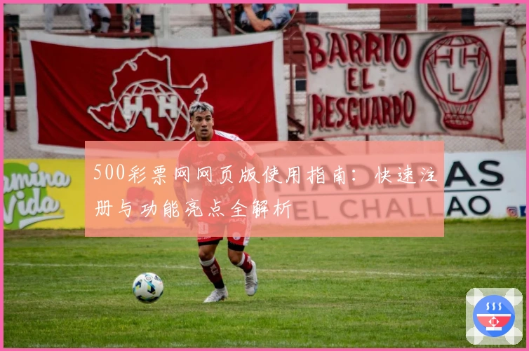 500彩票网网页版使用指南：快速注册与功能亮点全解析