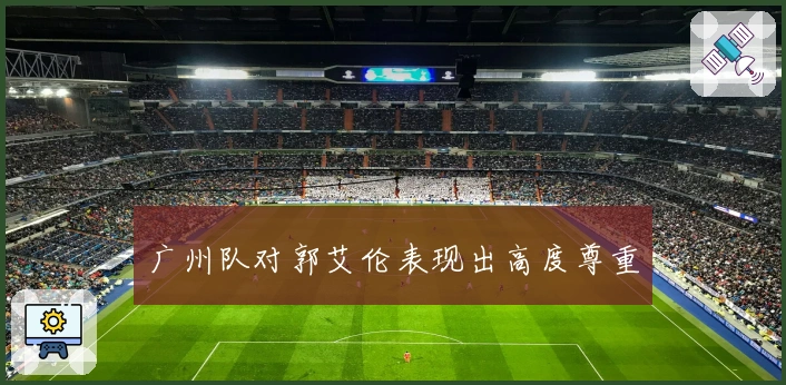 广州队对郭艾伦表现出高度尊重