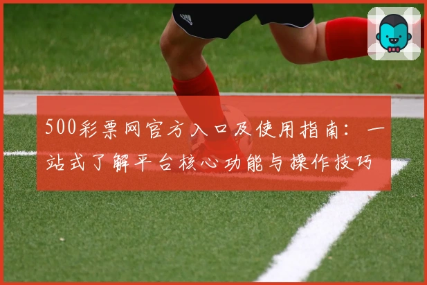 500彩票网官方入口及使用指南：一站式了解平台核心功能与操作技巧