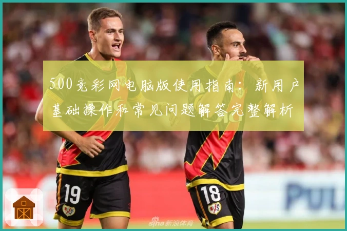 500竞彩网电脑版使用指南：新用户基础操作和常见问题解答完整解析