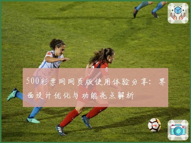 500彩票网网页版使用体验分享：界面设计优化与功能亮点解析