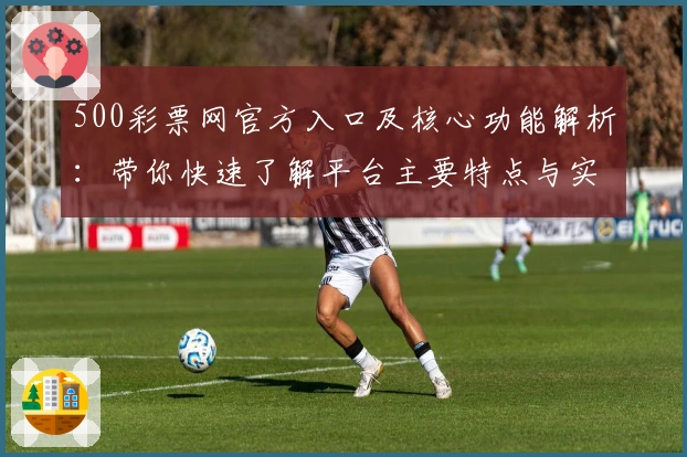 500彩票网官方入口及核心功能解析：带你快速了解平台主要特点与实用亮点