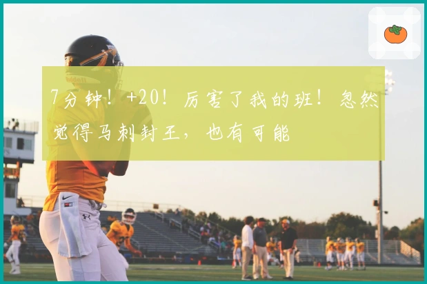 7分钟！+20！厉害了我的班！忽然觉得马刺封王，也有可能