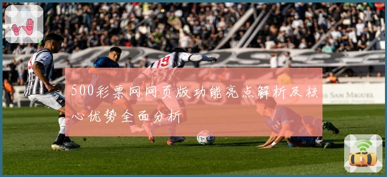 500彩票网网页版功能亮点解析及核心优势全面分析