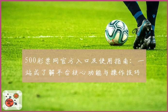 500彩票网官方入口及使用指南：一站式了解平台核心功能与操作技巧