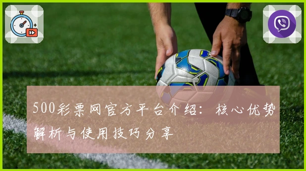 500彩票网官方平台介绍：核心优势解析与使用技巧分享