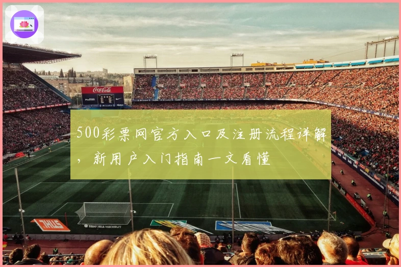 500彩票网官方入口及注册流程详解，新用户入门指南一文看懂
