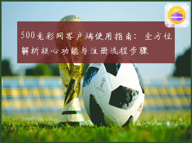 500竞彩网客户端使用指南：全方位解析核心功能与注册流程步骤