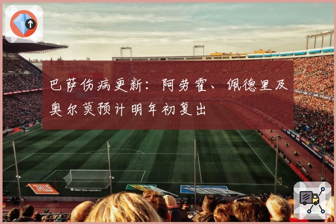 巴萨伤病更新：阿劳霍、佩德里及奥尔莫预计明年初复出