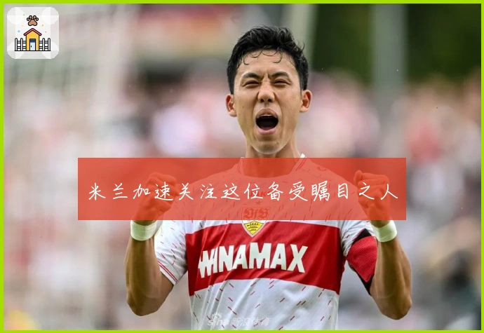 米兰加速关注这位备受瞩目之人