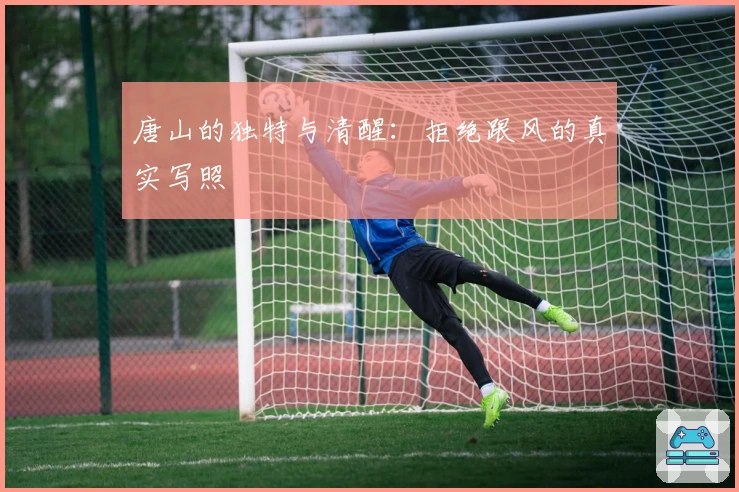 唐山的独特与清醒：拒绝跟风的真实写照