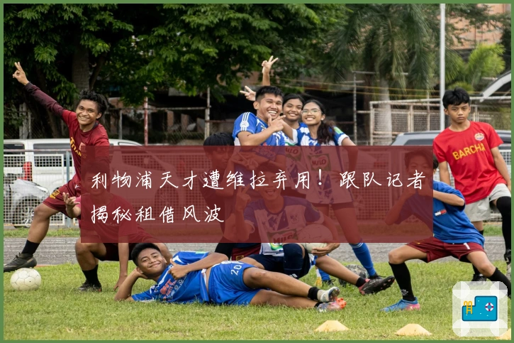 利物浦天才遭维拉弃用！跟队记者揭秘租借风波